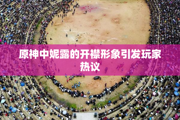 原神中妮露的开襟形象引发玩家热议