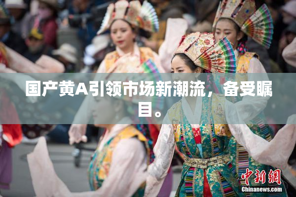 国产黄A引领市场新潮流，备受瞩目。
