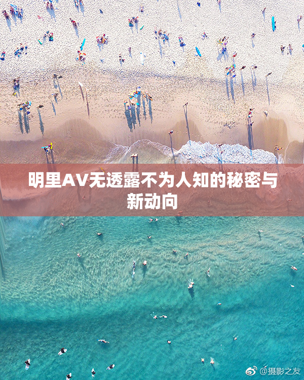 明里AV无透露不为人知的秘密与新动向