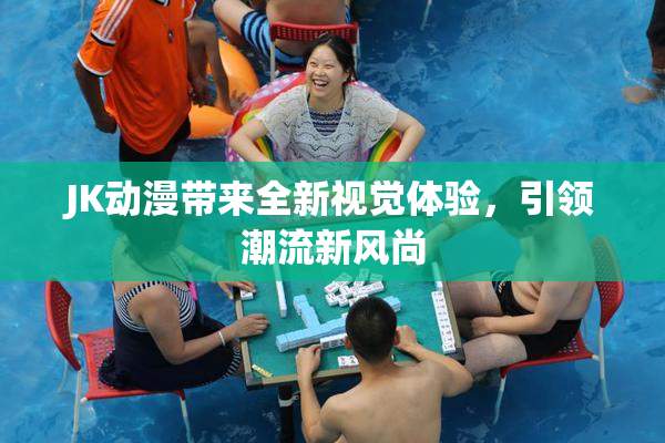 JK动漫带来全新视觉体验，引领潮流新风尚