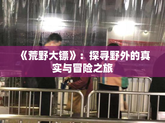 《荒野大镖》：探寻野外的真实与冒险之旅