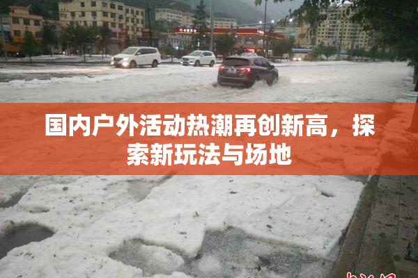 国内户外活动热潮再创新高，探索新玩法与场地