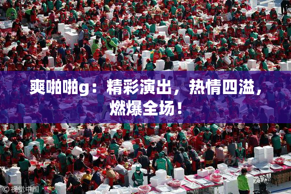 爽啪啪g：精彩演出，热情四溢，燃爆全场！