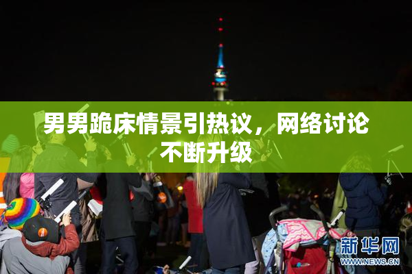 男男跪床情景引热议，网络讨论不断升级