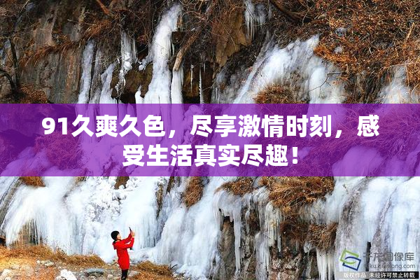 91久爽久色，尽享激情时刻，感受生活真实尽趣！