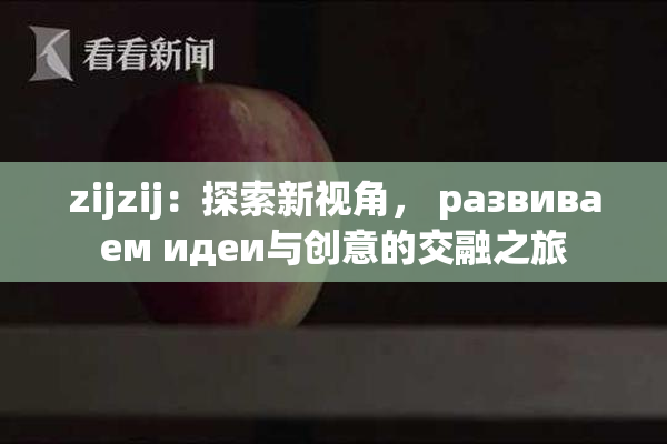 zijzij：探索新视角， развиваем идеи与创意的交融之旅