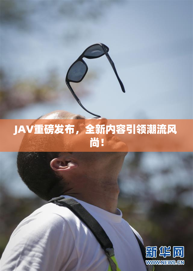 JAV重磅发布，全新内容引领潮流风尚！