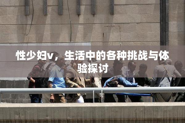 性少妇v，生活中的各种挑战与体验探讨