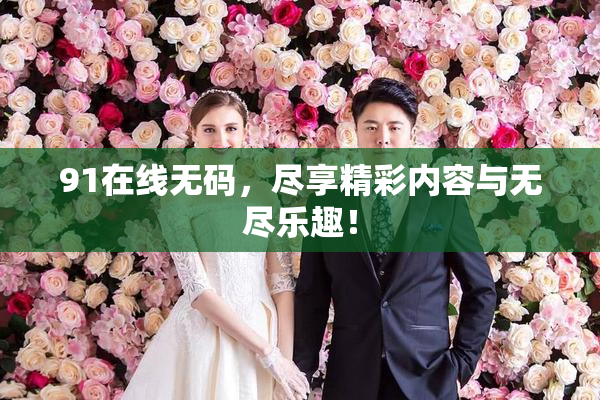 91在线无码，尽享精彩内容与无尽乐趣！