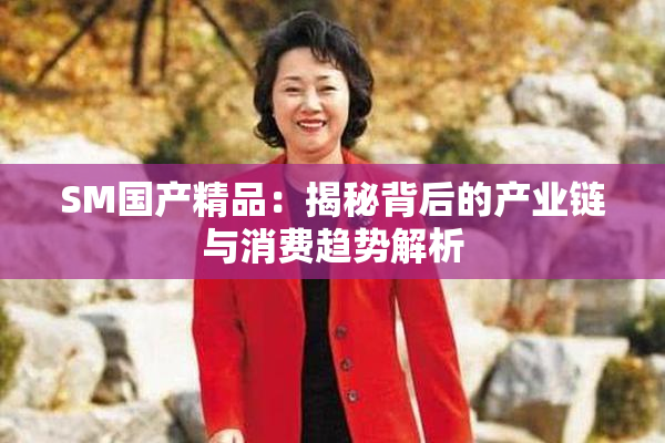 SM国产精品：揭秘背后的产业链与消费趋势解析