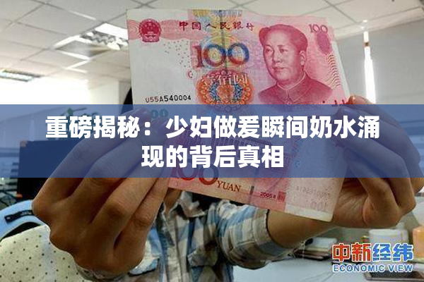 重磅揭秘：少妇做爰瞬间奶水涌现的背后真相