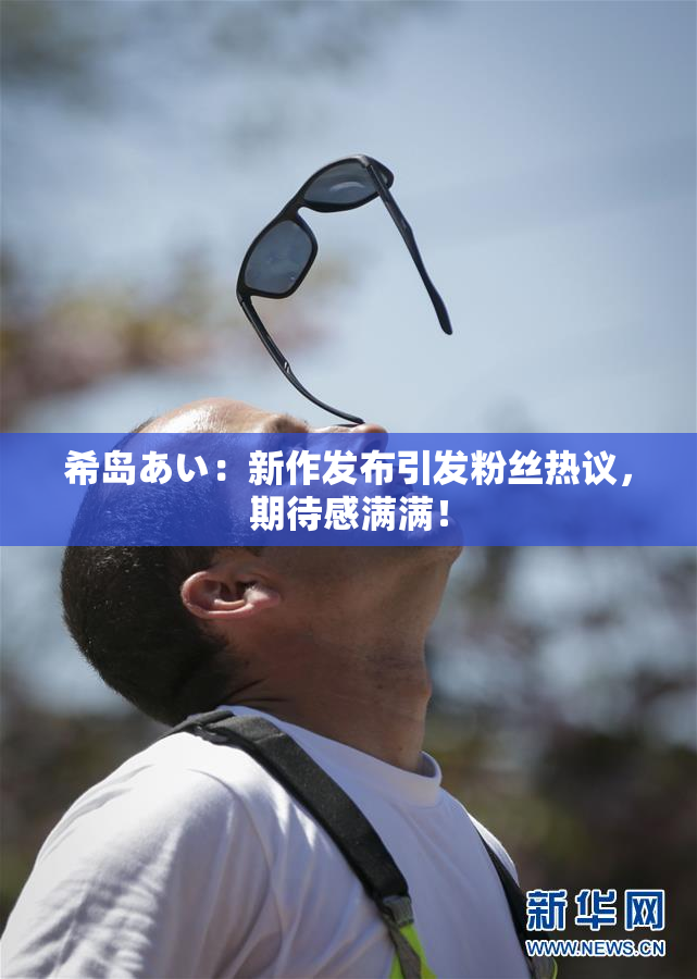 希岛あい：新作发布引发粉丝热议，期待感满满！