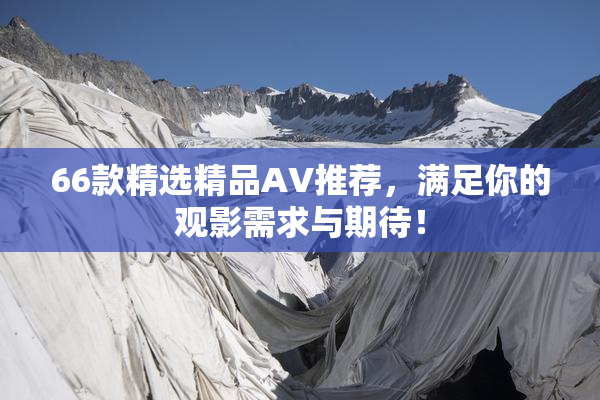 66款精选精品AV推荐，满足你的观影需求与期待！