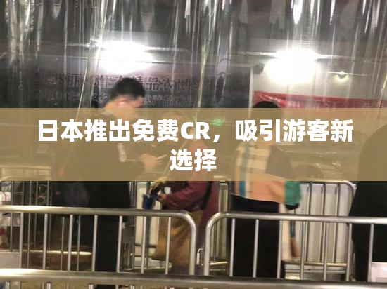 日本推出免费CR，吸引游客新选择