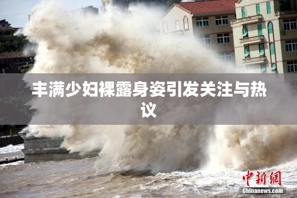 丰满少妇裸露身姿引发关注与热议