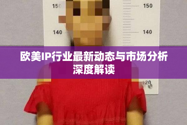 欧美IP行业最新动态与市场分析深度解读