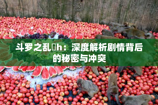 斗罗之乱婬h：深度解析剧情背后的秘密与冲突