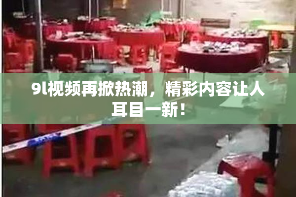 9l视频再掀热潮，精彩内容让人耳目一新！