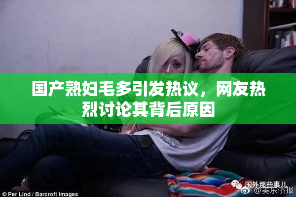 国产熟妇毛多引发热议，网友热烈讨论其背后原因