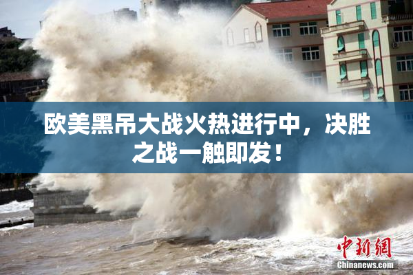 欧美黑吊大战火热进行中，决胜之战一触即发！
