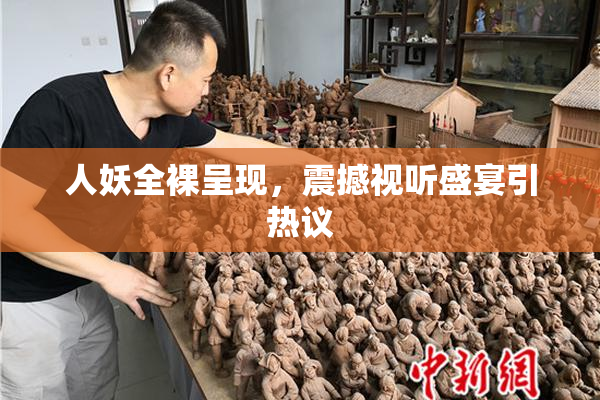人妖全裸呈现，震撼视听盛宴引热议