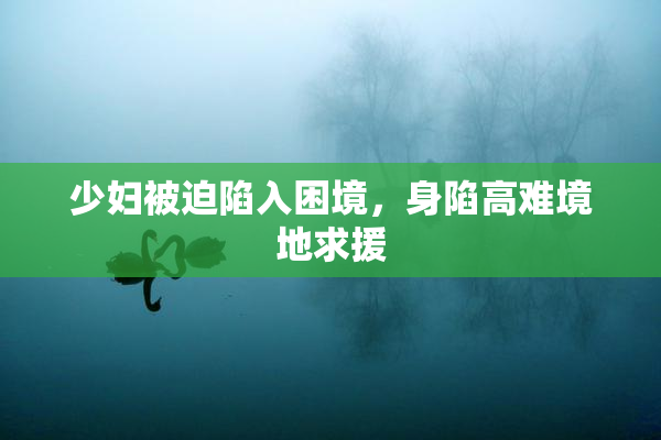 少妇被迫陷入困境，身陷高难境地求援