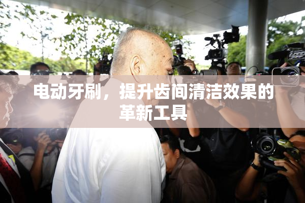 电动牙刷，提升齿间清洁效果的革新工具
