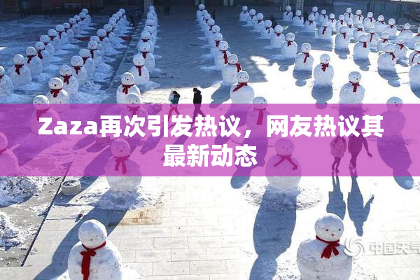 Zaza再次引发热议，网友热议其最新动态