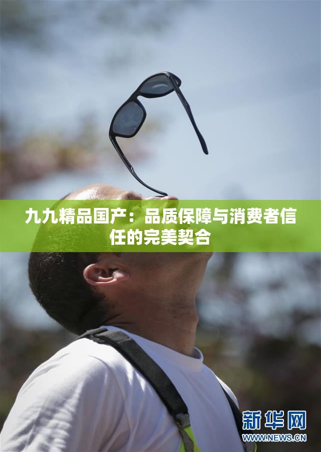九九精品国产：品质保障与消费者信任的完美契合