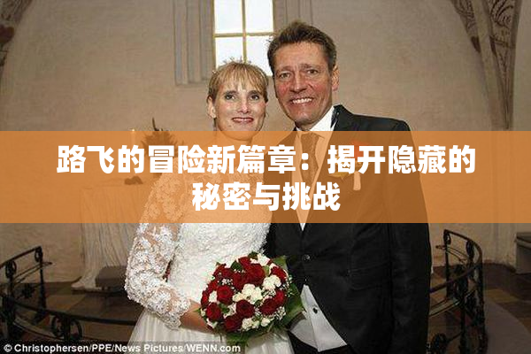 路飞的冒险新篇章：揭开隐藏的秘密与挑战
