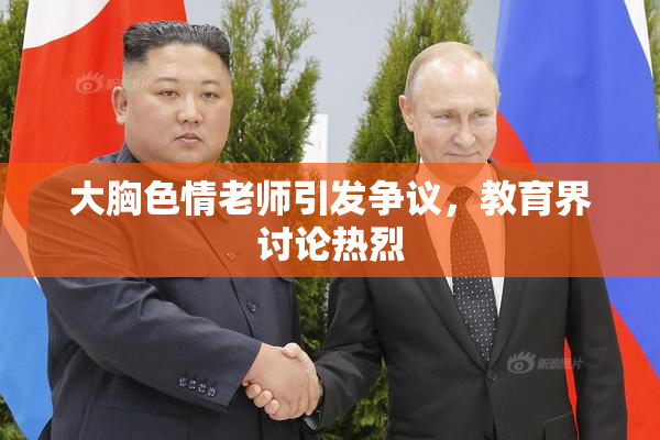 大胸色情老师引发争议，教育界讨论热烈