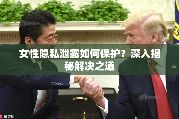 女性隐私泄露如何保护？深入揭秘解决之道