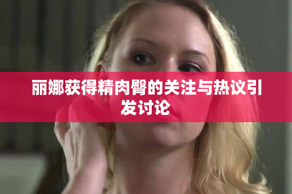 丽娜获得精肉臀的关注与热议引发讨论