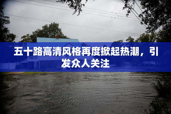 五十路高清风格再度掀起热潮，引发众人关注