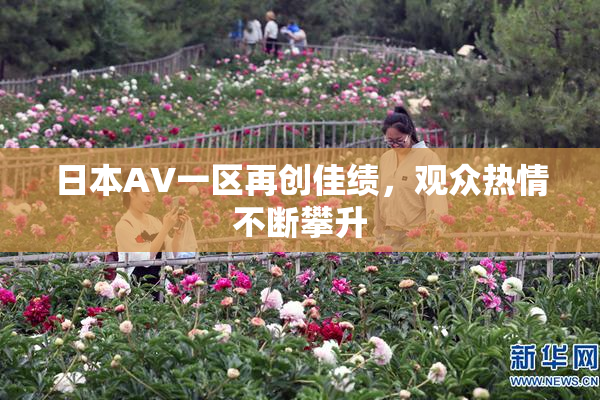 日本AV一区再创佳绩，观众热情不断攀升