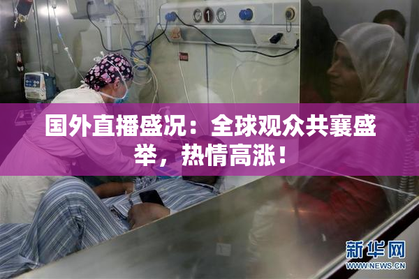 国外直播盛况：全球观众共襄盛举，热情高涨！
