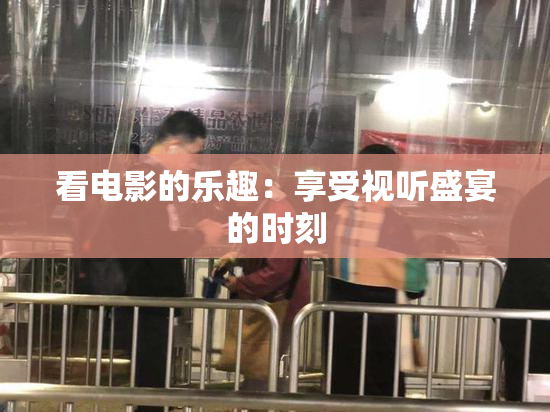 看电影的乐趣：享受视听盛宴的时刻