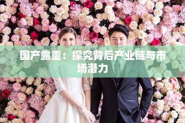 国产露重：探究背后产业链与市场潜力