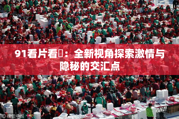 91看片看婬：全新视角探索激情与隐秘的交汇点