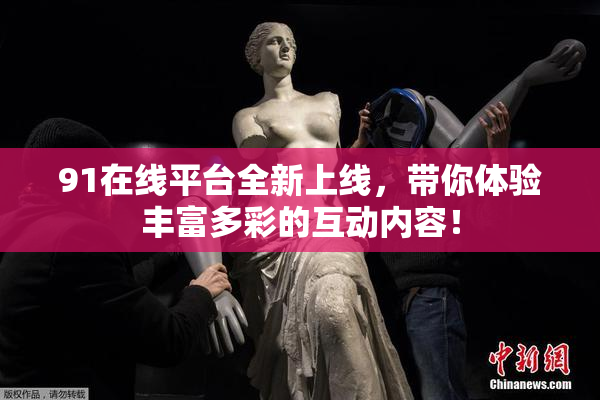 91在线平台全新上线，带你体验丰富多彩的互动内容！