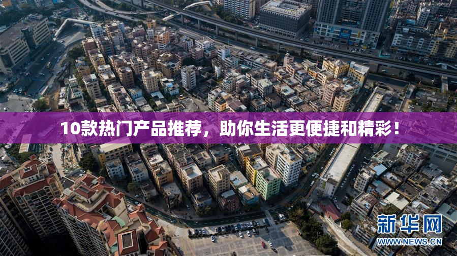 10款热门产品推荐，助你生活更便捷和精彩！