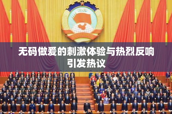 无码做爰的刺激体验与热烈反响引发热议