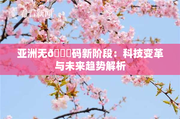 亚洲无🈚码新阶段：科技变革与未来趋势解析