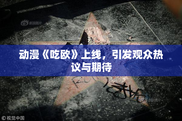 动漫《吃欧》上线，引发观众热议与期待