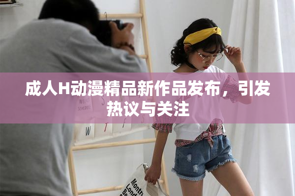 成人H动漫精品新作品发布，引发热议与关注