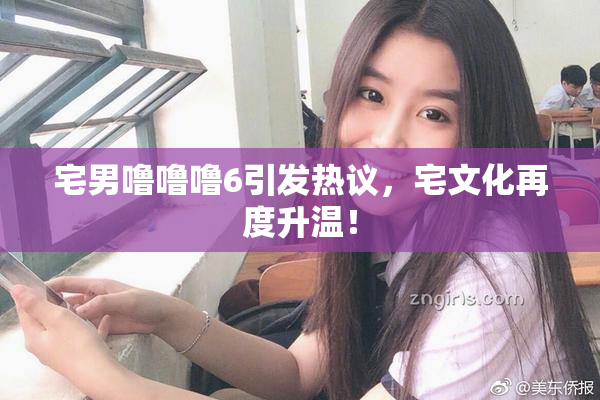 宅男噜噜噜6引发热议，宅文化再度升温！