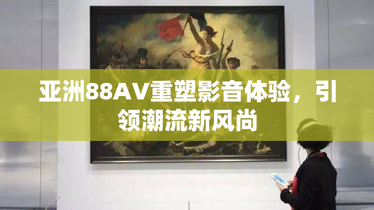亚洲88AV重塑影音体验，引领潮流新风尚