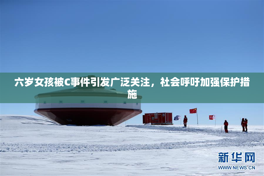 六岁女孩被C事件引发广泛关注，社会呼吁加强保护措施