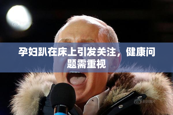 孕妇趴在床上引发关注，健康问题需重视