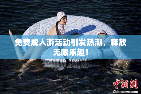 免费成人游活动引发热潮，释放无限乐趣！